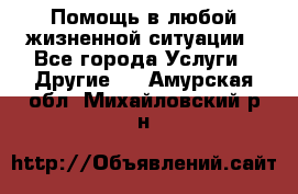 Помощь в любой жизненной ситуации - Все города Услуги » Другие   . Амурская обл.,Михайловский р-н